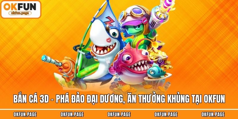 Bắn Cá 3D - Phá Đảo Đại Dương, Ăn Thưởng Khủng Tại OKFUN